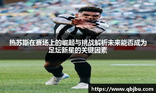 热苏斯在赛场上的崛起与挑战解析未来能否成为足坛新星的关键因素