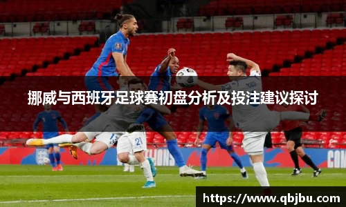 挪威与西班牙足球赛初盘分析及投注建议探讨
